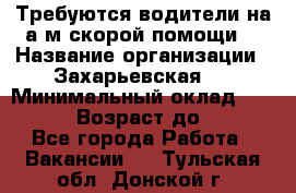 Требуются водители на а/м скорой помощи. › Название организации ­ Захарьевская 8 › Минимальный оклад ­ 60 000 › Возраст до ­ 60 - Все города Работа » Вакансии   . Тульская обл.,Донской г.